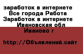  заработок в интернете - Все города Работа » Заработок в интернете   . Ивановская обл.,Иваново г.